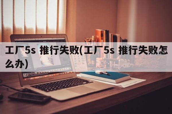 工厂5s 推行失败(工厂5s 推行失败怎么办)